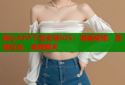 糖心APP下载安装iOS：海量视频、直播互动、美颜聊天