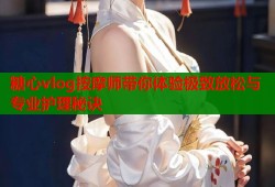 糖心vlog按摩师带你体验极致放松与专业护理秘诀