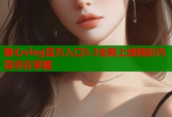 糖心vlog官方入口5.3全新上线精彩内容尽在掌握