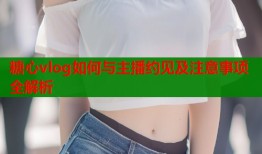 糖心vlog如何与主播约见及注意事项全解析