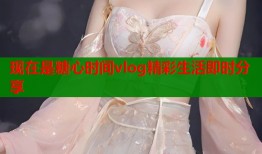 现在是糖心时间vlog精彩生活即时分享