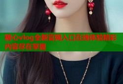 糖心vlog全新官网入口在线体验精彩内容尽在掌握