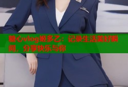 糖心vlog姬多乙：记录生活美好瞬间，分享快乐与你