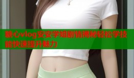 糖心vlog安安学姐剧情揭秘轻松学技能快速提升魅力