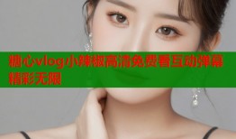 糖心vlog小辣椒高清免费看互动弹幕精彩无限