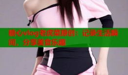 糖心vlog老虎菜原创：记录生活瞬间，分享美食乐趣