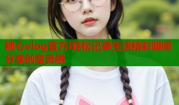 糖心vlog官方i轻松记录生活精彩瞬间分享创意灵感