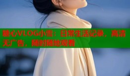 糖心VLOG小雪：日常生活记录，高清无广告，随时随地观看