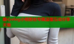 糖心vlog小桃粉丝专属温馨互动分享天地
