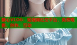 糖心VLOG：短视频社交平台，免费观看、创作、互动