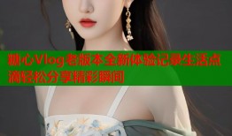 糖心Vlog老版本全新体验记录生活点滴轻松分享精彩瞬间