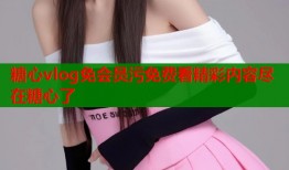 糖心vlog免会员污免费看精彩内容尽在糖心了