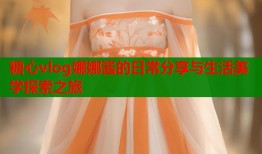 糖心vlog娜娜酱的日常分享与生活美学探索之旅