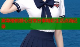 宸荨樱桃糖心日常分享精彩生活点滴记录