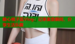 糖心桃子酱Vlog：记录美食瞬间，分享生活乐趣