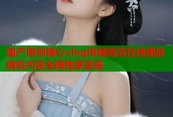 国产原创糖心vlog传媒高清在线播放精彩内容全网独家呈现