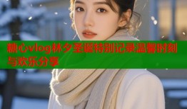 糖心vlog林夕圣诞特别记录温馨时刻与欢乐分享
