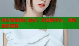 桥本香菜糖心消失？发现新平台，找到更多美食