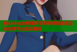 糖心vlog全明星阵容带你体验最强互动分享平台精彩瞬间