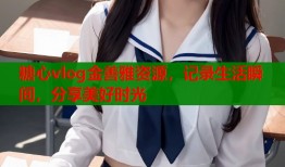 糖心vlog金善雅资源，记录生活瞬间，分享美好时光