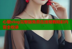 心糖vlog完整版免费在线观看精彩内容全收录