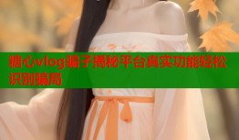 糖心vlog骗子揭秘平台真实功能轻松识别骗局