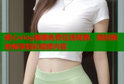 糖心vlog娜娜免费在线观看，随时随地畅享精彩视频内容