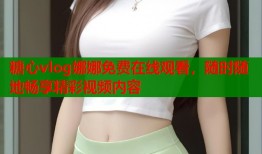 糖心vlog娜娜免费在线观看，随时随地畅享精彩视频内容