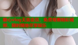 糖心vlog无需会员，免费观看精彩视频，随时随地尽享娱乐