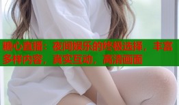 糖心直播：夜间娱乐的终极选择，丰富多样内容，真实互动，高清画面