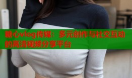 糖心vlog传媒：多元创作与社交互动的高清视频分享平台