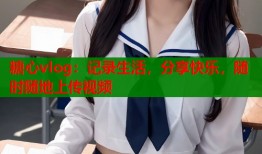 糖心vlog：记录生活，分享快乐，随时随地上传视频