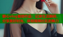 糖心vlog首部作品：记录生活瞬间，分享美好时光，体验视频社区的魅力