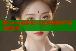 糖心vlog洛丽塔少女的救赎揭秘平家功能体验
