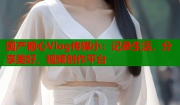 国产糖心Vlog传媒小：记录生活，分享美好，视频创作平台
