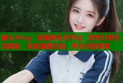 糖心Vlog：短视频社交平台，创作分享生活精彩，实时直播互动，多元内容享受