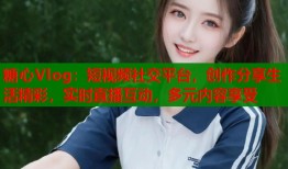 糖心Vlog：短视频社交平台，创作分享生活精彩，实时直播互动，多元内容享受