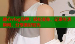 糖心vlog马甲：轻松变身，记录生活瞬间，分享美好时光