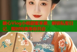 糖心Vlog小桃甜蜜来袭，解锁私密日记，限时特惠等你开启