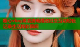 糖心vlog高清流畅播放社交互动轻松记录生活精彩瞬间