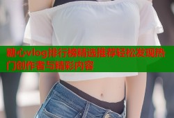 糖心vlog排行榜精选推荐轻松发现热门创作者与精彩内容