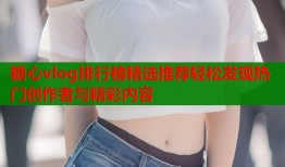 糖心vlog排行榜精选推荐轻松发现热门创作者与精彩内容
