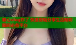 糖心vlog炸了 快速剪辑分享生活精彩瞬间必备平台