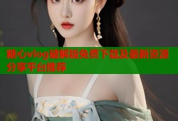 糖心vlog破解版免费下载及最新资源分享平台推荐
