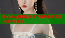 糖心vlog破解版免费下载及最新资源分享平台推荐