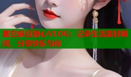 星空麻豆糖心VLOG：记录生活美好瞬间，分享快乐与你