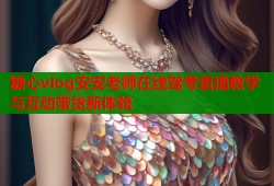糖心vlog安安老师在线驾考直播教学与互动带货新体验