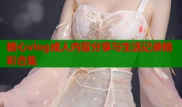 糖心vlog成人内容分享与生活记录精彩合集