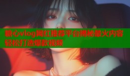 糖心vlog网红推荐平台揭秘最火内容轻松打造爆款视频