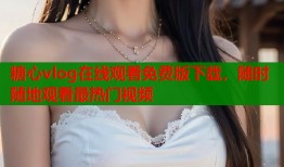 糖心vlog在线观看免费版下载，随时随地观看最热门视频